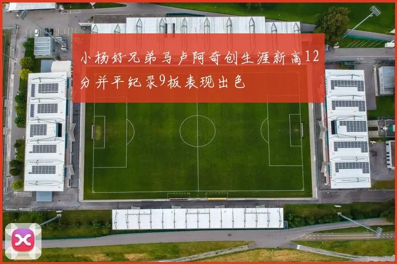 小杨好兄弟马卢阿奇创生涯新高12分并平纪录9板表现出色