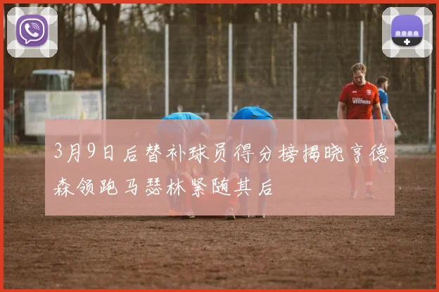 3月9日后替补球员得分榜揭晓亨德森领跑马瑟林紧随其后