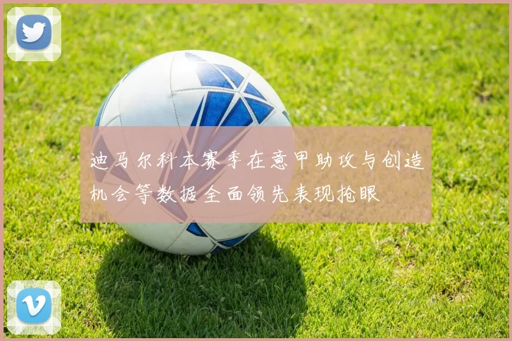迪马尔科本赛季在意甲助攻与创造机会等数据全面领先表现抢眼