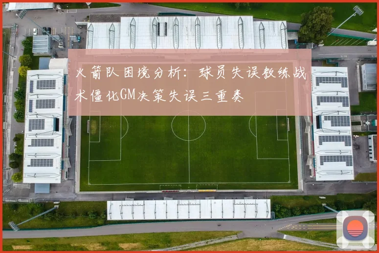 火箭队困境分析：球员失误教练战术僵化GM决策失误三重奏