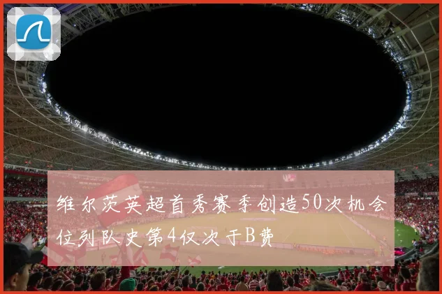 维尔茨英超首秀赛季创造50次机会位列队史第4仅次于B费