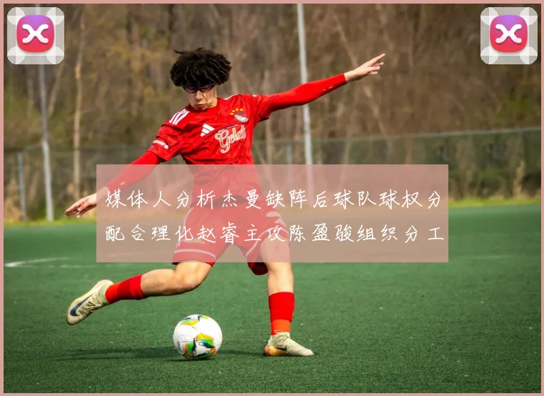 媒体人分析杰曼缺阵后球队球权分配合理化赵睿主攻陈盈骏组织分工明确