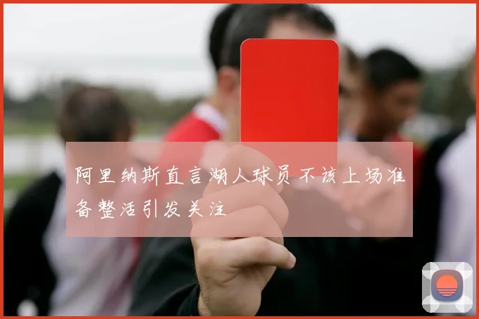阿里纳斯直言湖人球员不该上场准备整活引发关注