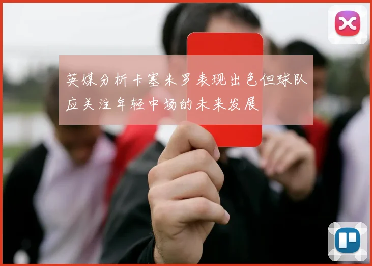 英媒分析卡塞米罗表现出色但球队应关注年轻中场的未来发展