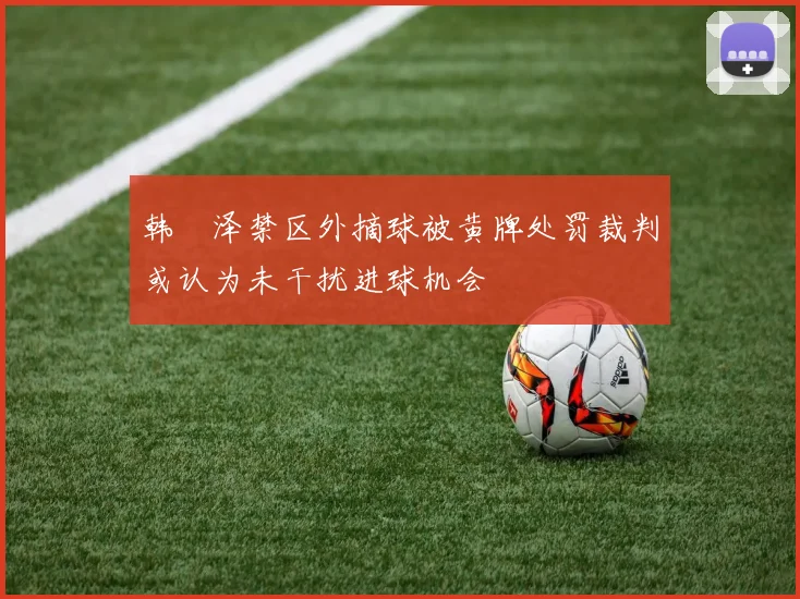 韩镕泽禁区外摘球被黄牌处罚裁判或认为未干扰进球机会