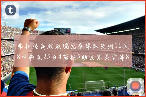 弗拉格高效表现无奈球队失利16投8中斩获25分4篮板5助攻完美罚球8中8