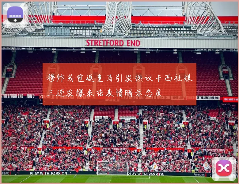 穆帅或重返皇马引发热议卡西社媒三连发爆米花表情暗示态度