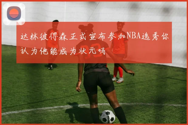 达林彼得森正式宣布参加NBA选秀你认为他能成为状元吗