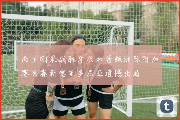 民主刚果战胜牙买加晋级洲际附加赛决赛新喀里多尼亚遗憾出局