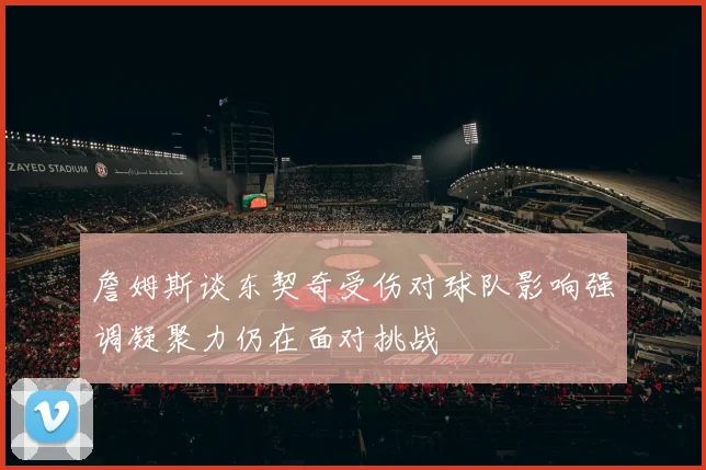 詹姆斯谈东契奇受伤对球队影响强调凝聚力仍在面对挑战