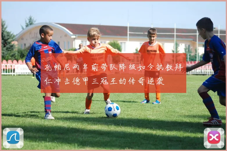 孔帕尼两年前带队降级如今执教拜仁冲击德甲三冠王的传奇逆袭