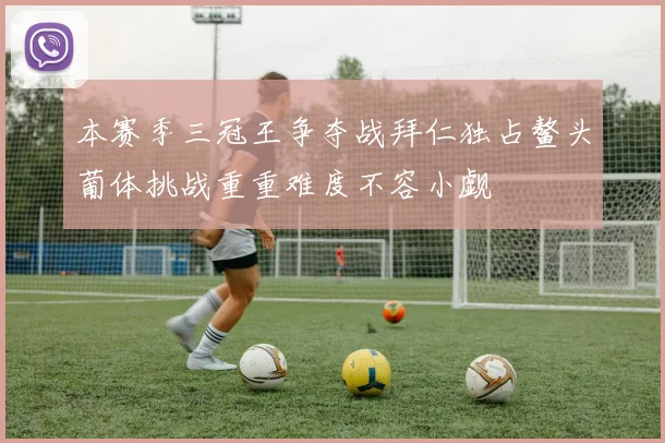 本赛季三冠王争夺战拜仁独占鳌头葡体挑战重重难度不容小觑