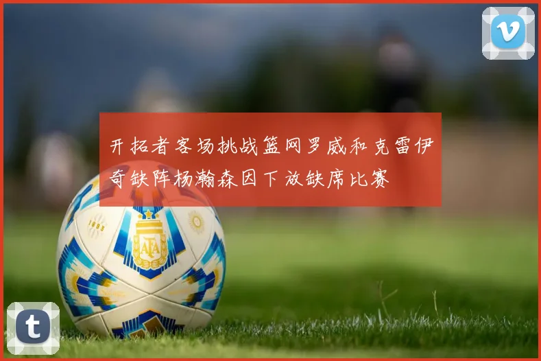 开拓者客场挑战篮网罗威和克雷伊奇缺阵杨瀚森因下放缺席比赛