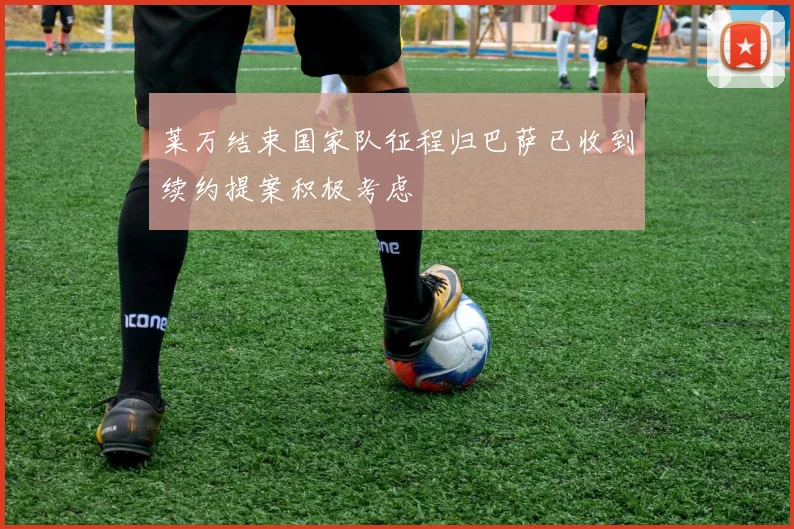 莱万结束国家队征程归巴萨已收到续约提案积极考虑