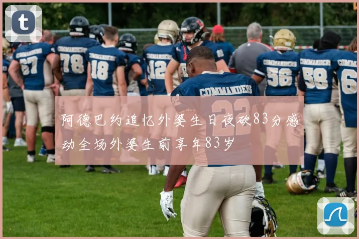 阿德巴约追忆外婆生日夜砍83分感动全场外婆生前享年83岁