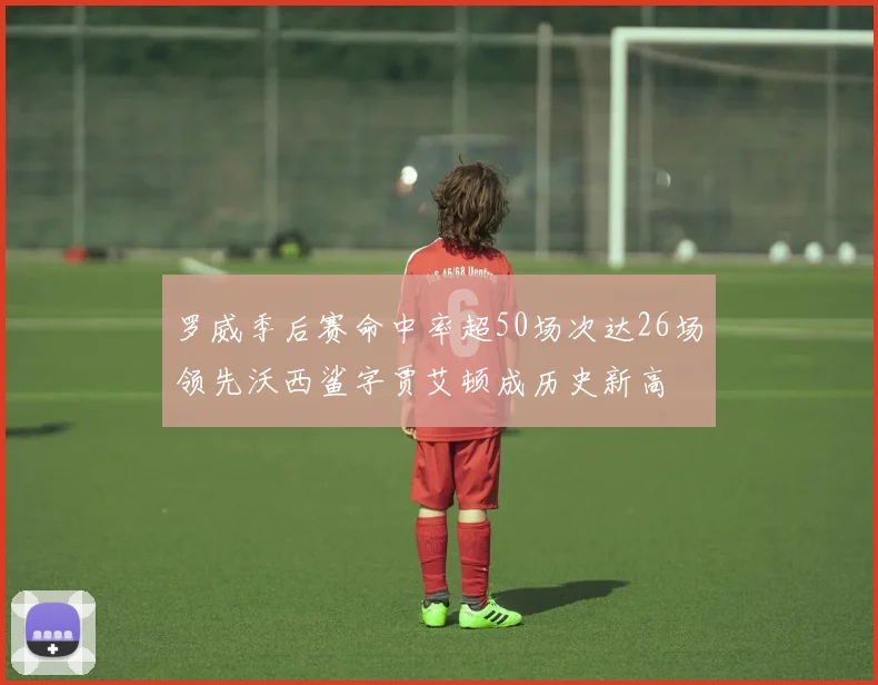 罗威季后赛命中率超50场次达26场领先沃西鲨字贾艾顿成历史新高