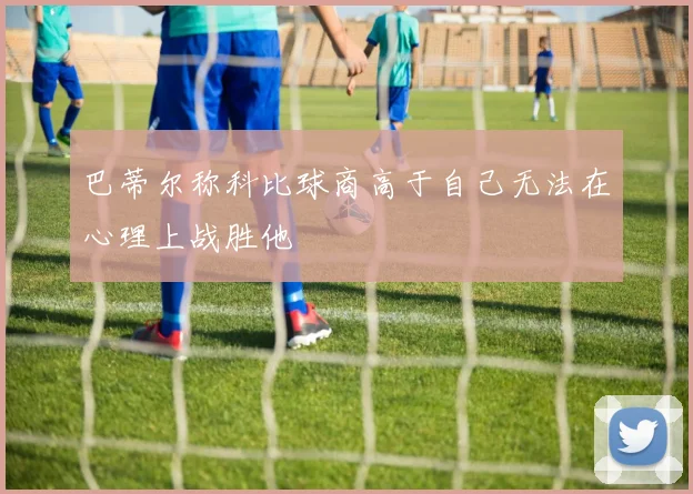 巴蒂尔称科比球商高于自己无法在心理上战胜他