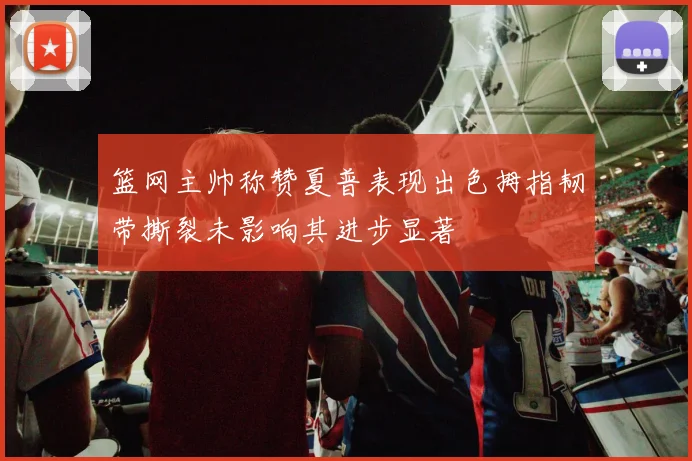 篮网主帅称赞夏普表现出色拇指韧带撕裂未影响其进步显著