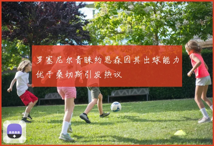罗塞尼尔青睐约恩森因其出球能力优于桑切斯引发热议