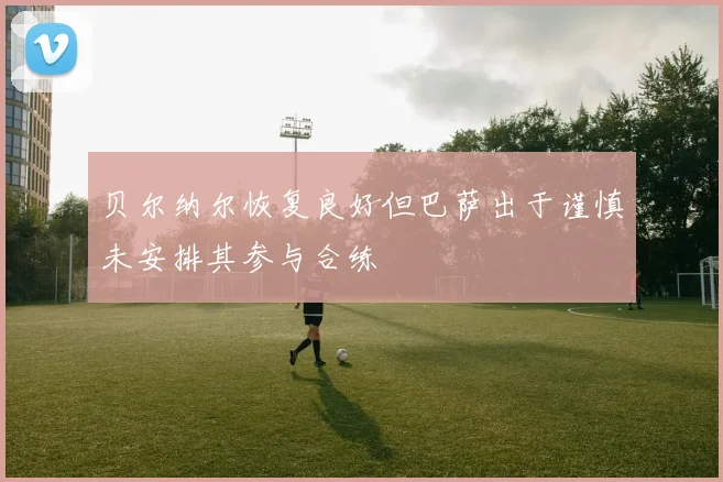 贝尔纳尔恢复良好但巴萨出于谨慎未安排其参与合练