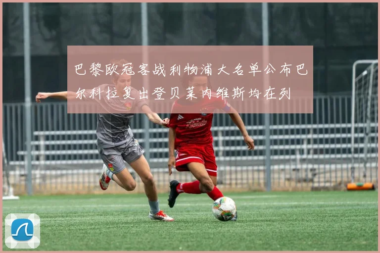 巴黎欧冠客战利物浦大名单公布巴尔科拉复出登贝莱内维斯均在列