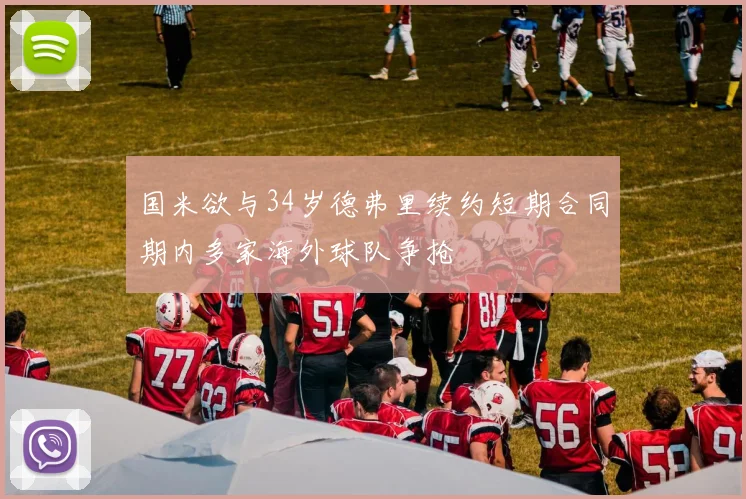 国米欲与34岁德弗里续约短期合同期内多家海外球队争抢