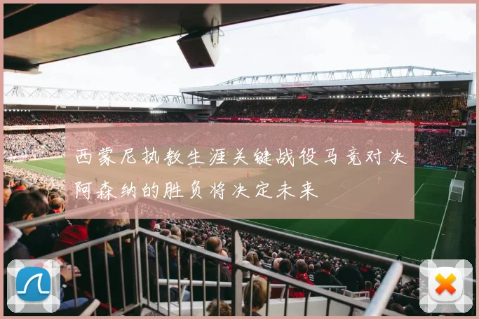 西蒙尼执教生涯关键战役马竞对决阿森纳的胜负将决定未来